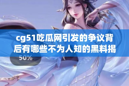 cg51吃瓜网引发的争议背后有哪些不为人知的黑料揭秘