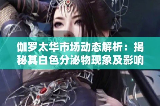 伽罗太华市场动态解析：揭秘其白色分泌物现象及影响