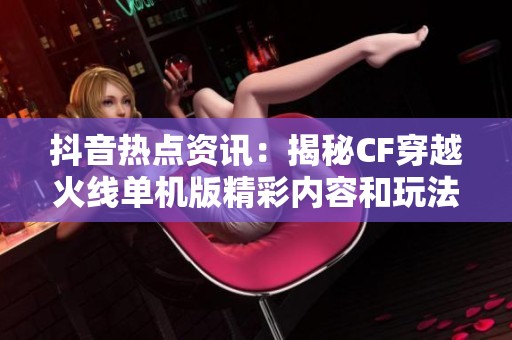 抖音热点资讯：揭秘CF穿越火线单机版精彩内容和玩法