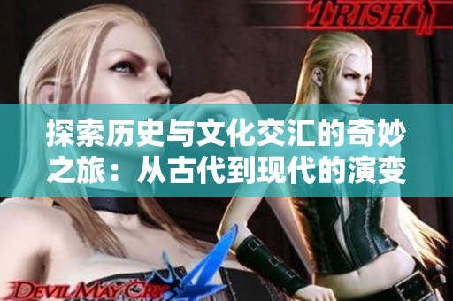 探索历史与文化交汇的奇妙之旅：从古代到现代的演变与反思