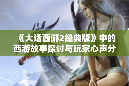 《大话西游2经典版》中的西游故事探讨与玩家心声分享