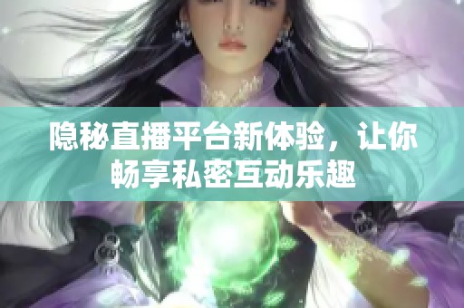 隐秘直播平台新体验，让你畅享私密互动乐趣
