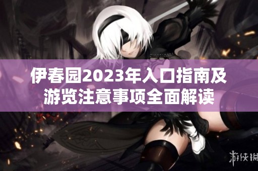 伊春园2023年入口指南及游览注意事项全面解读