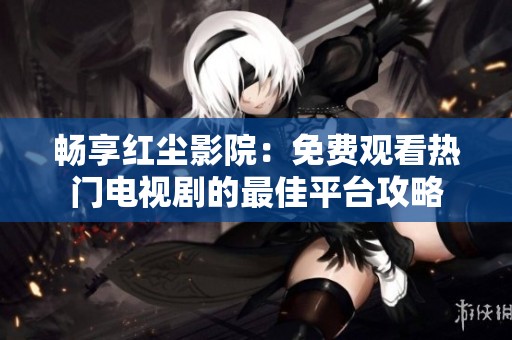 畅享红尘影院：免费观看热门电视剧的最佳平台攻略