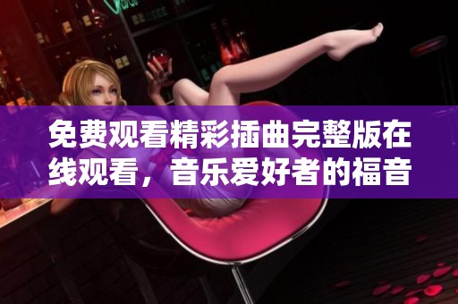 免费观看精彩插曲完整版在线观看，音乐爱好者的福音