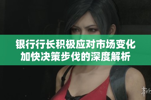 银行行长积极应对市场变化加快决策步伐的深度解析