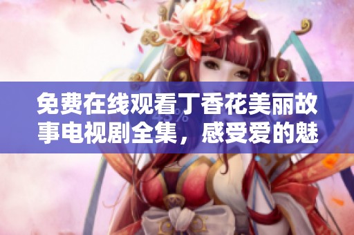 免费在线观看丁香花美丽故事电视剧全集，感受爱的魅力与成长