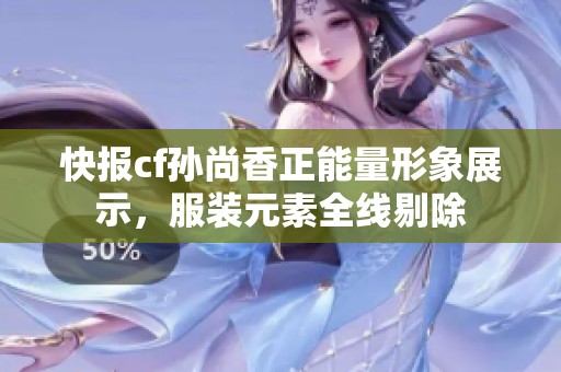 快报cf孙尚香正能量形象展示，服装元素全线剔除