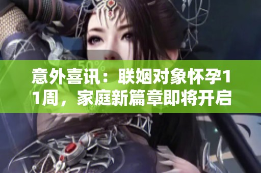 意外喜讯：联姻对象怀孕11周，家庭新篇章即将开启