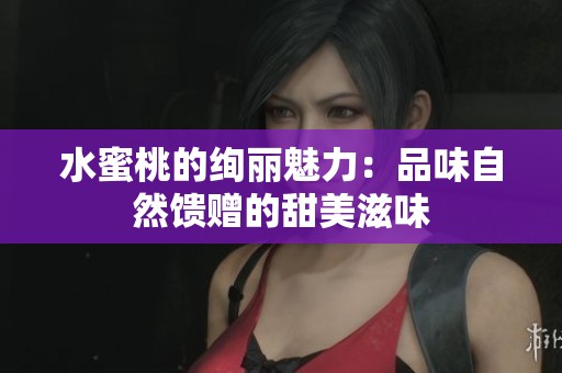 水蜜桃的绚丽魅力：品味自然馈赠的甜美滋味