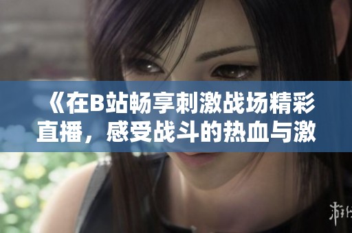 《在B站畅享刺激战场精彩直播，感受战斗的热血与激情》