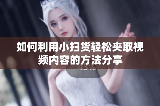 如何利用小扫货轻松夹取视频内容的方法分享