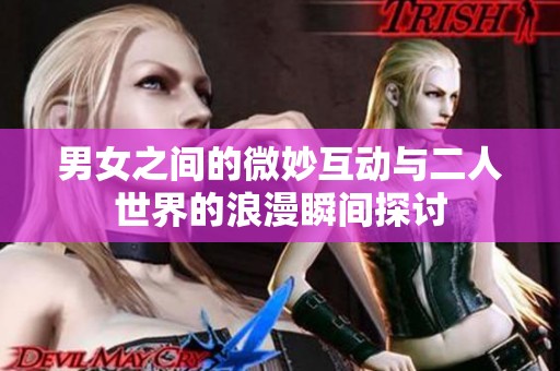 男女之间的微妙互动与二人世界的浪漫瞬间探讨