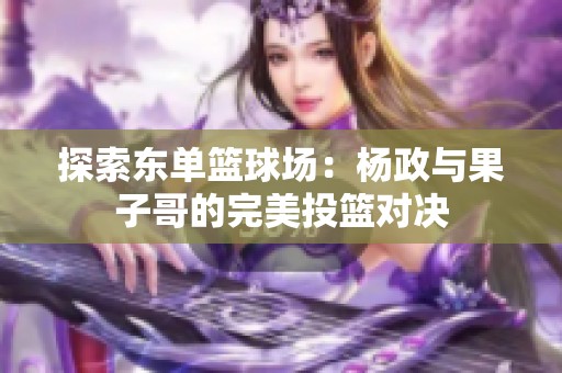 探索东单篮球场：杨政与果子哥的完美投篮对决