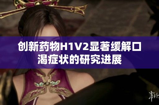 创新药物H1V2显著缓解口渴症状的研究进展