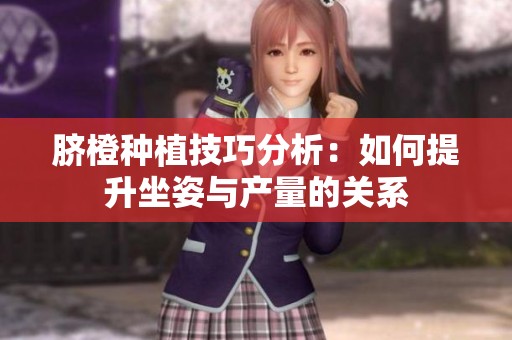 脐橙种植技巧分析：如何提升坐姿与产量的关系