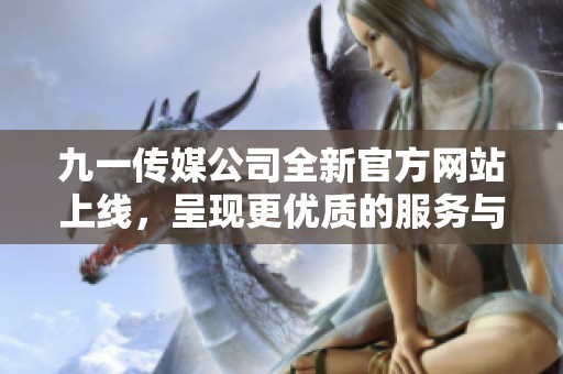 九一传媒公司全新官方网站上线，呈现更优质的服务与内容