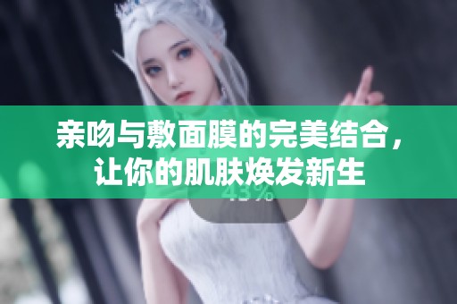 亲吻与敷面膜的完美结合，让你的肌肤焕发新生