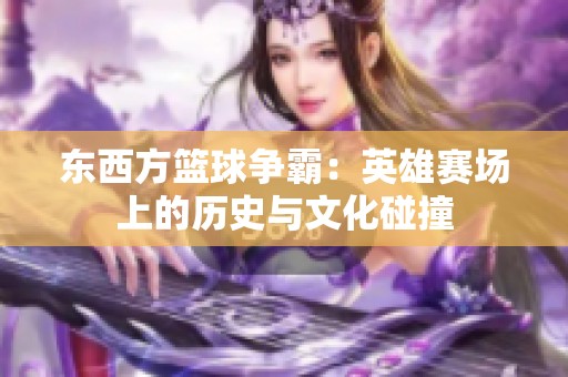东西方篮球争霸：英雄赛场上的历史与文化碰撞