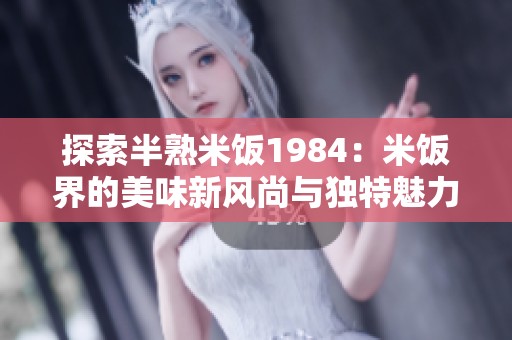 探索半熟米饭1984：米饭界的美味新风尚与独特魅力
