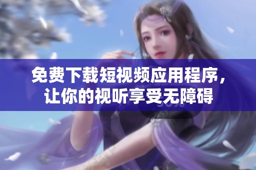 免费下载短视频应用程序，让你的视听享受无障碍