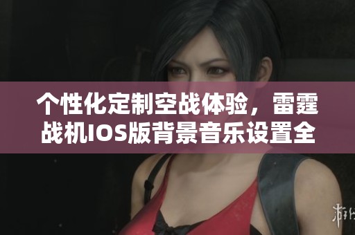 个性化定制空战体验，雷霆战机IOS版背景音乐设置全攻略
