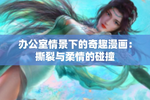 办公室情景下的奇趣漫画：撕裂与柔情的碰撞