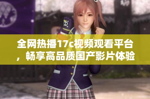 全网热播17c视频观看平台，畅享高品质国产影片体验