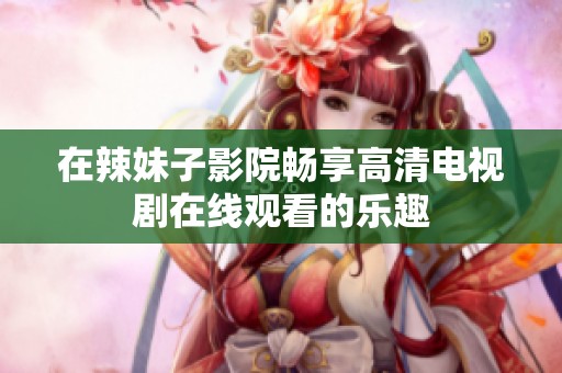 在辣妹子影院畅享高清电视剧在线观看的乐趣