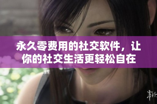 永久零费用的社交软件，让你的社交生活更轻松自在
