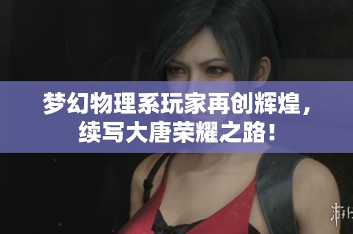梦幻物理系玩家再创辉煌，续写大唐荣耀之路！