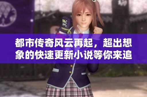 都市传奇风云再起，超出想象的快速更新小说等你来追踪