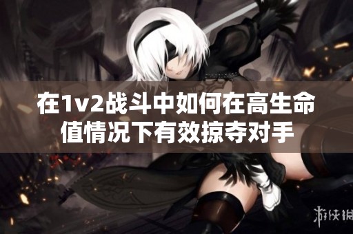 在1v2战斗中如何在高生命值情况下有效掠夺对手