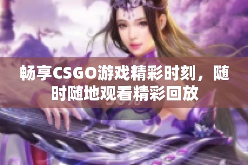 畅享CSGO游戏精彩时刻，随时随地观看精彩回放