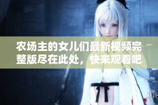 农场主的女儿们最新视频完整版尽在此处，快来观看吧