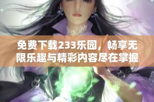 免费下载233乐园，畅享无限乐趣与精彩内容尽在掌握中