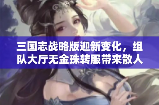 三国志战略版迎新变化，组队大厅无金珠转服带来散人新福利