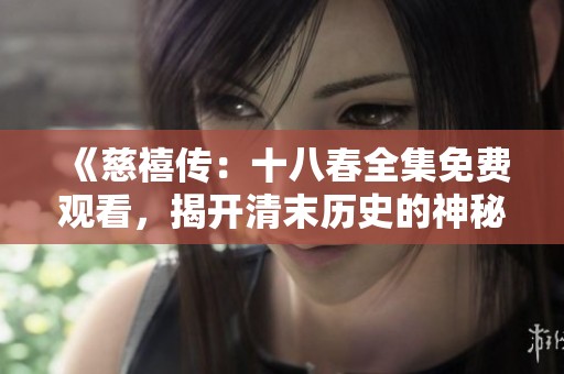 《慈禧传：十八春全集免费观看，揭开清末历史的神秘面纱》