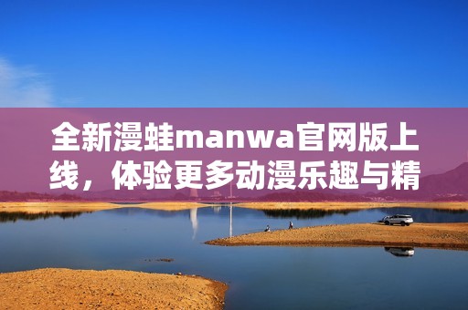 全新漫蛙manwa官网版上线，体验更多动漫乐趣与精彩内容