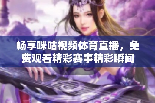 畅享咪咕视频体育直播，免费观看精彩赛事精彩瞬间
