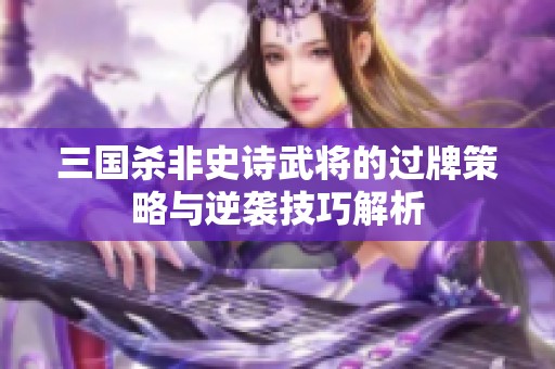 三国杀非史诗武将的过牌策略与逆袭技巧解析