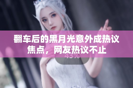 翻车后的黑月光意外成热议焦点，网友热议不止