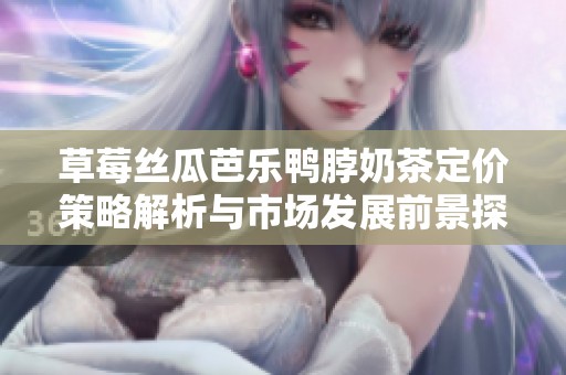 草莓丝瓜芭乐鸭脖奶茶定价策略解析与市场发展前景探讨
