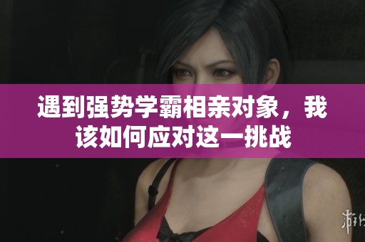 遇到强势学霸相亲对象，我该如何应对这一挑战
