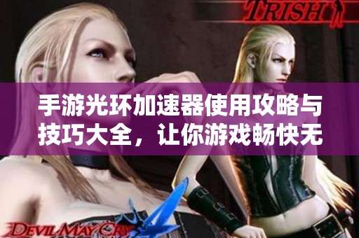 手游光环加速器使用攻略与技巧大全，让你游戏畅快无阻