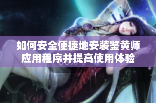 如何安全便捷地安装鉴黄师应用程序并提高使用体验