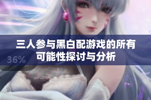 三人参与黑白配游戏的所有可能性探讨与分析