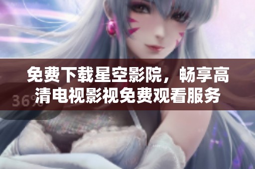 免费下载星空影院，畅享高清电视影视免费观看服务