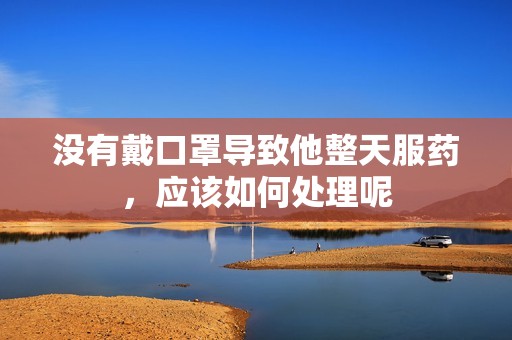 没有戴口罩导致他整天服药，应该如何处理呢