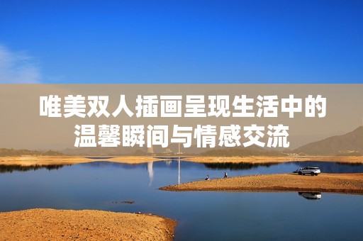 唯美双人插画呈现生活中的温馨瞬间与情感交流